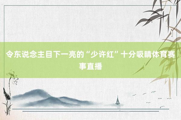 令东说念主目下一亮的“少许红”十分吸睛体育赛事直播