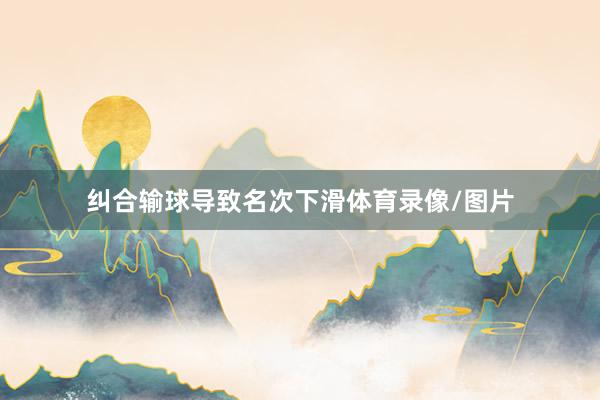 纠合输球导致名次下滑体育录像/图片