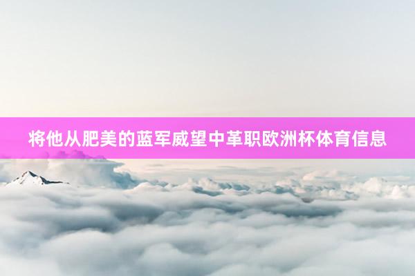 将他从肥美的蓝军威望中革职欧洲杯体育信息