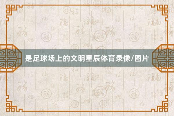 是足球场上的文明星辰体育录像/图片