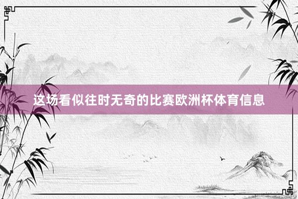 这场看似往时无奇的比赛欧洲杯体育信息