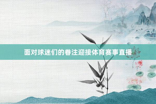 面对球迷们的眷注迎接体育赛事直播