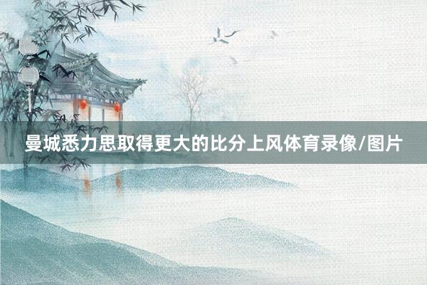 曼城悉力思取得更大的比分上风体育录像/图片