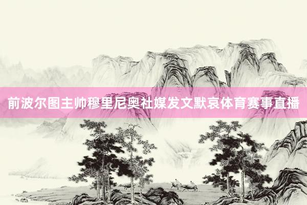 前波尔图主帅穆里尼奥社媒发文默哀体育赛事直播
