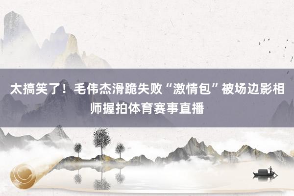 太搞笑了！毛伟杰滑跪失败“激情包”被场边影相师握拍体育赛事直播