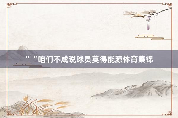 ”“咱们不成说球员莫得能源体育集锦