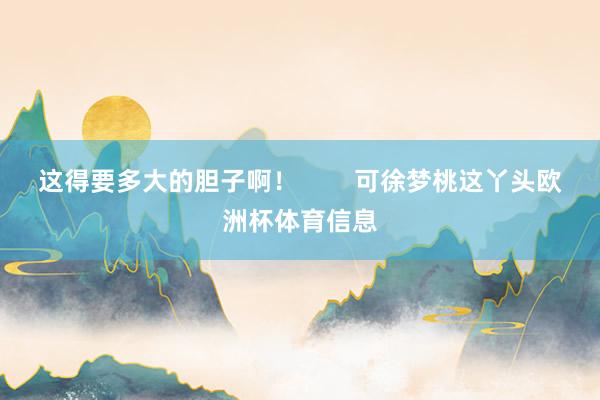这得要多大的胆子啊！        可徐梦桃这丫头欧洲杯体育信息