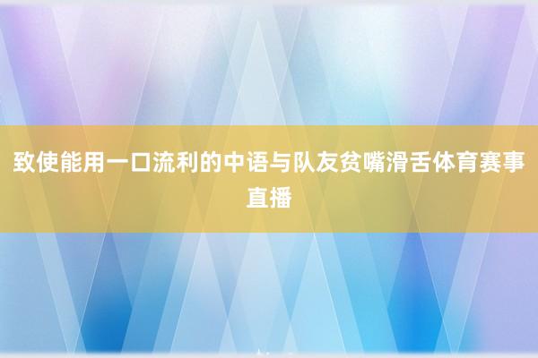 致使能用一口流利的中语与队友贫嘴滑舌体育赛事直播