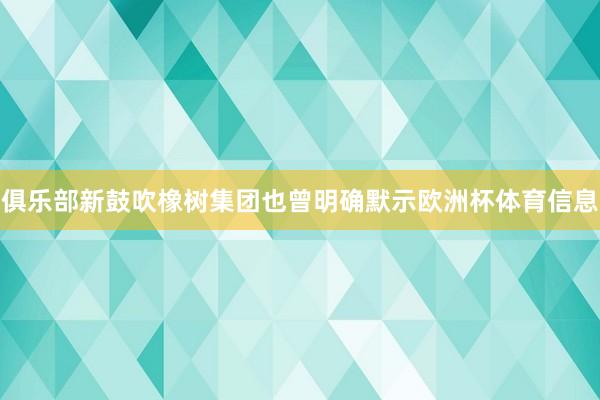 俱乐部新鼓吹橡树集团也曾明确默示欧洲杯体育信息