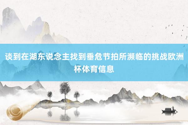 谈到在湖东说念主找到垂危节拍所濒临的挑战欧洲杯体育信息