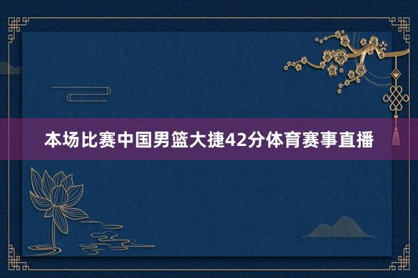 本场比赛中国男篮大捷42分体育赛事直播