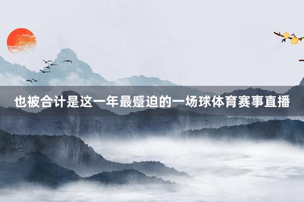 也被合计是这一年最蹙迫的一场球体育赛事直播
