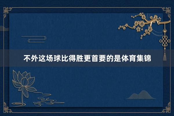 不外这场球比得胜更首要的是体育集锦