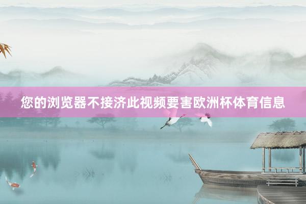 您的浏览器不接济此视频要害欧洲杯体育信息