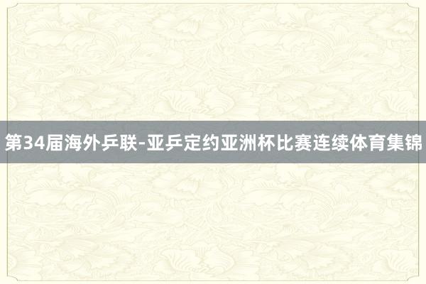 第34届海外乒联-亚乒定约亚洲杯比赛连续体育集锦