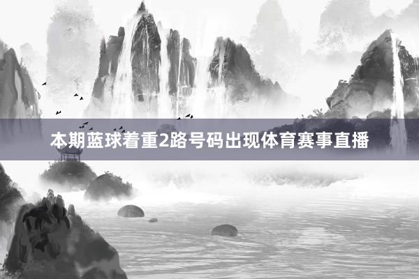 本期蓝球着重2路号码出现体育赛事直播