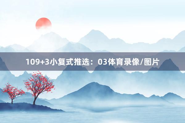 10　　9+3小复式推选：　　03体育录像/图片