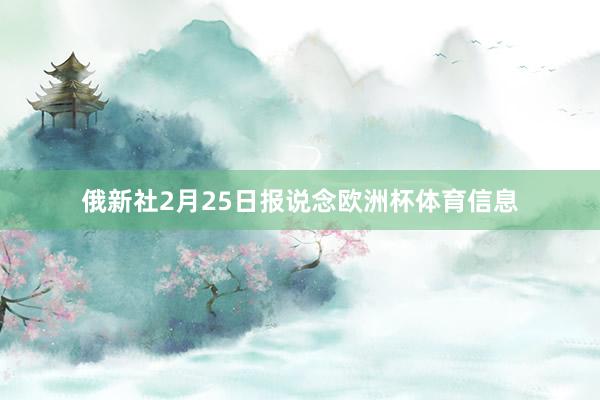 俄新社2月25日报说念欧洲杯体育信息