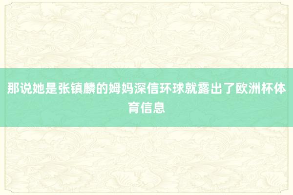 那说她是张镇麟的姆妈深信环球就露出了欧洲杯体育信息