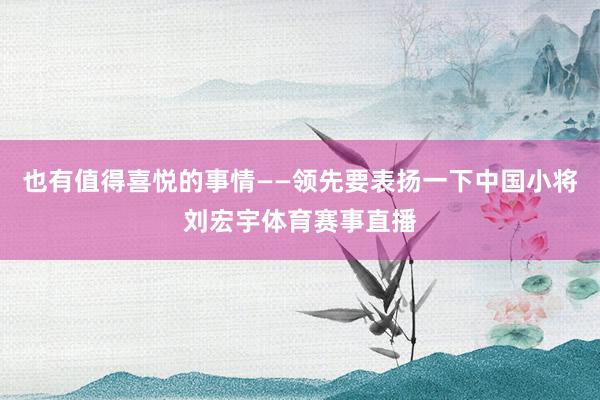 也有值得喜悦的事情——领先要表扬一下中国小将刘宏宇体育赛事直播