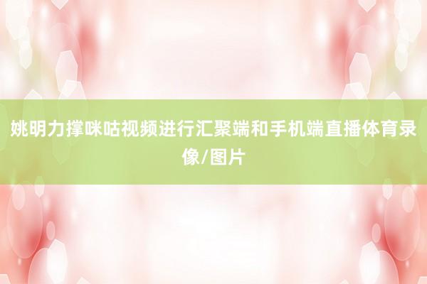 姚明力撑咪咕视频进行汇聚端和手机端直播体育录像/图片