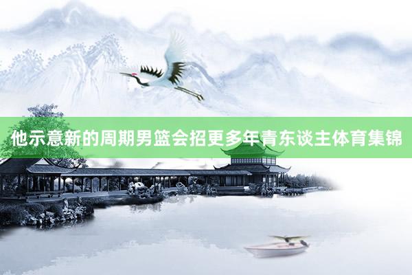 他示意新的周期男篮会招更多年青东谈主体育集锦