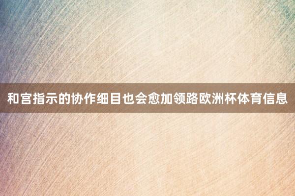 和宫指示的协作细目也会愈加领路欧洲杯体育信息
