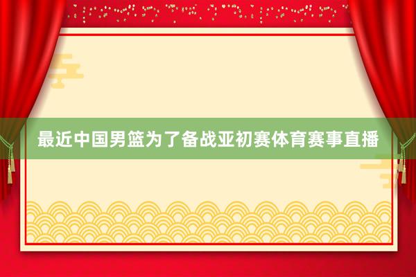 最近中国男篮为了备战亚初赛体育赛事直播
