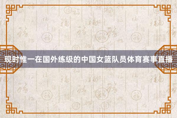现时惟一在国外练级的中国女篮队员体育赛事直播