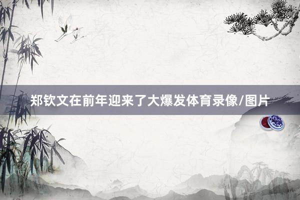 郑钦文在前年迎来了大爆发体育录像/图片