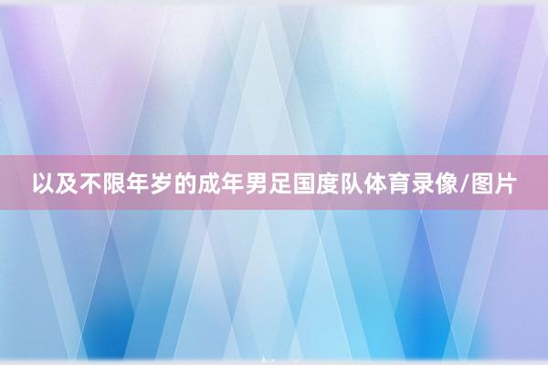 以及不限年岁的成年男足国度队体育录像/图片