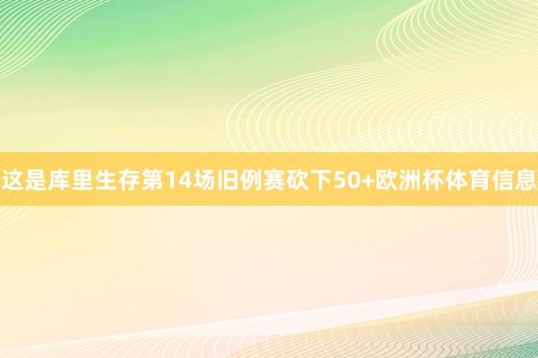 这是库里生存第14场旧例赛砍下50+欧洲杯体育信息
