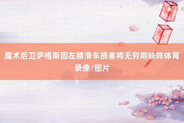 魔术后卫萨格斯因左膝滑车损害将无穷期缺阵体育录像/图片