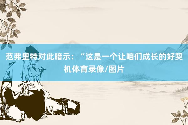 范弗里特对此暗示：“这是一个让咱们成长的好契机体育录像/图片