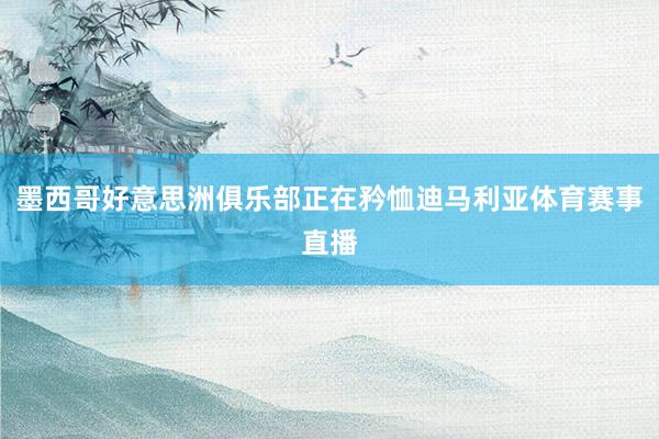 墨西哥好意思洲俱乐部正在矜恤迪马利亚体育赛事直播