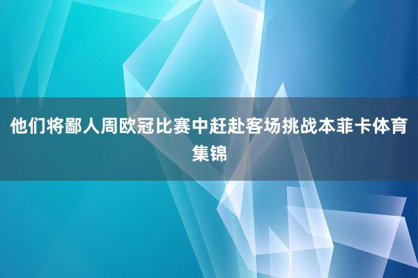 他们将鄙人周欧冠比赛中赶赴客场挑战本菲卡体育集锦