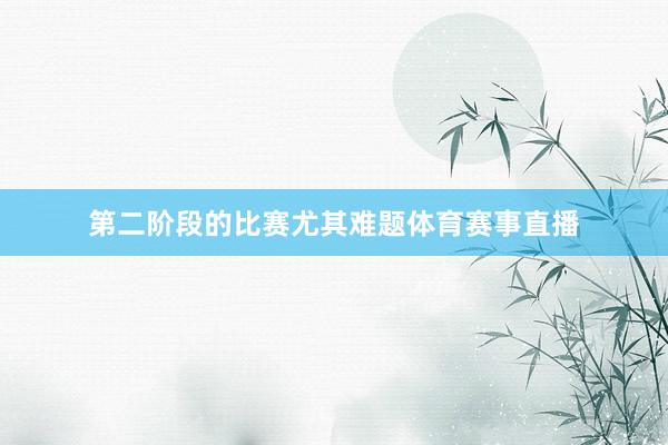第二阶段的比赛尤其难题体育赛事直播