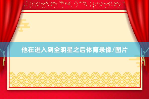 他在进入到全明星之后体育录像/图片