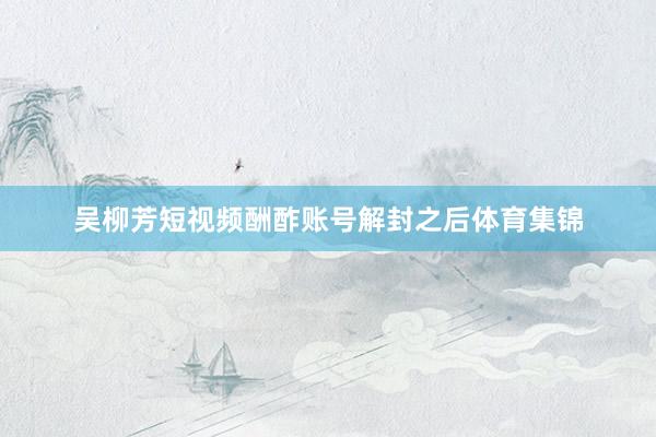 吴柳芳短视频酬酢账号解封之后体育集锦