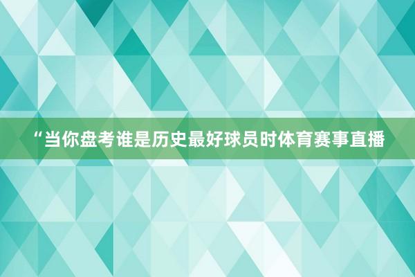 “当你盘考谁是历史最好球员时体育赛事直播