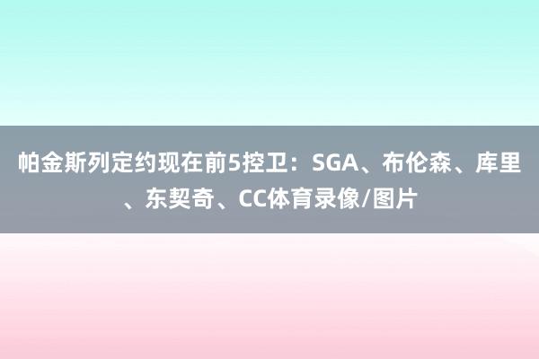 帕金斯列定约现在前5控卫：SGA、布伦森、库里、东契奇、CC体育录像/图片