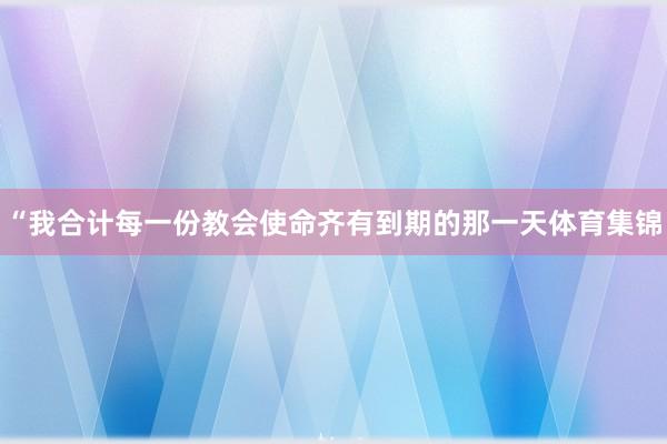“我合计每一份教会使命齐有到期的那一天体育集锦