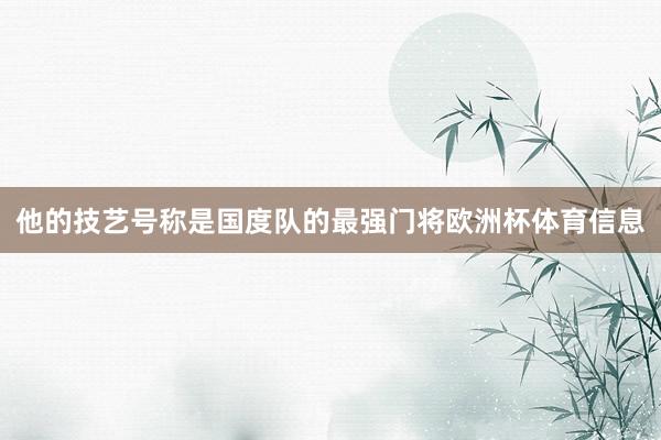他的技艺号称是国度队的最强门将欧洲杯体育信息