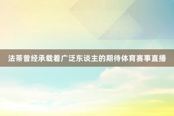 法蒂曾经承载着广泛东谈主的期待体育赛事直播