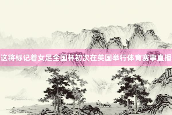 这将标记着女足全国杯初次在英国举行体育赛事直播