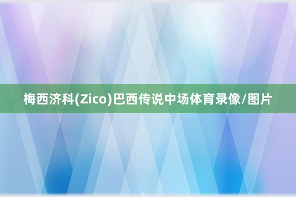 梅西济科(Zico)巴西传说中场体育录像/图片