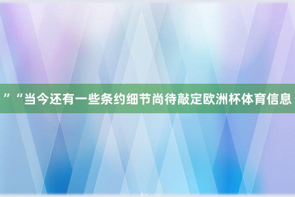 ”“当今还有一些条约细节尚待敲定欧洲杯体育信息
