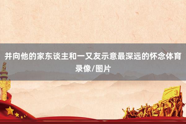并向他的家东谈主和一又友示意最深远的怀念体育录像/图片