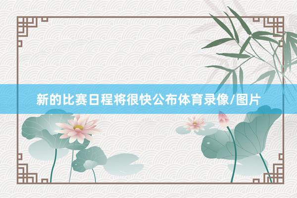 新的比赛日程将很快公布体育录像/图片