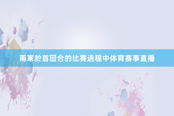 兩軍於首回合的比賽過程中体育赛事直播